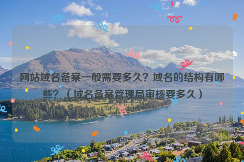 网站域名备案一般需要多久？域名的结构有哪些？（域名备案管理局审核要多久）