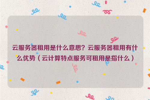 云服务器租用是什么意思？云服务器租用有什么优势（云计算特点服务可租用是指什么）
