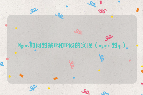 Nginx如何封禁IP和IP段的实现（nginx 封ip）