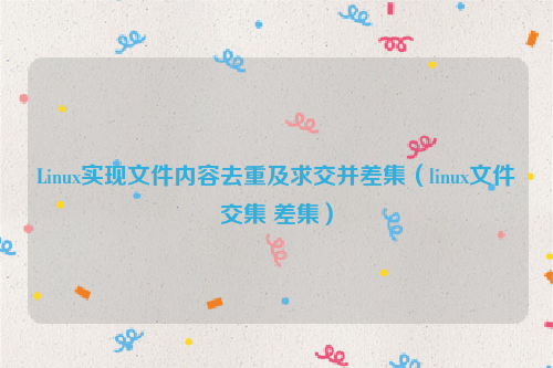 Linux实现文件内容去重及求交并差集（linux文件交集 差集）