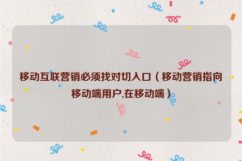 移动互联营销必须找对切入口（移动营销指向移动端用户,在移动端）