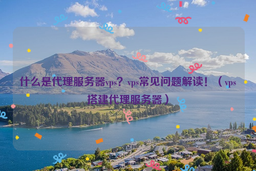 什么是代理服务器vps？vps常见问题解读！（vps搭建代理服务器）