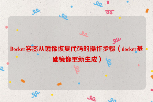 Docker容器从镜像恢复代码的操作步骤（docker基础镜像重新生成）
