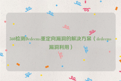 360检测Dedecms重定向漏洞的解决方案（dedecms漏洞利用）