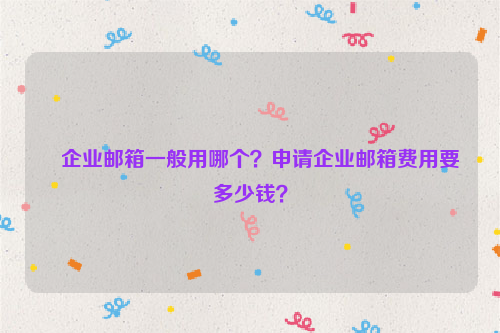 企业邮箱一般用哪个？申请企业邮箱费用要多少钱？