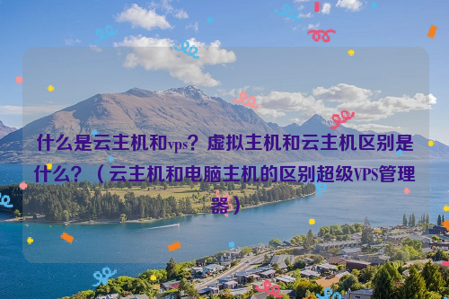 什么是云主机和vps？虚拟主机和云主机区别是什么？（云主机和电脑主机的区别超级VPS管理器）