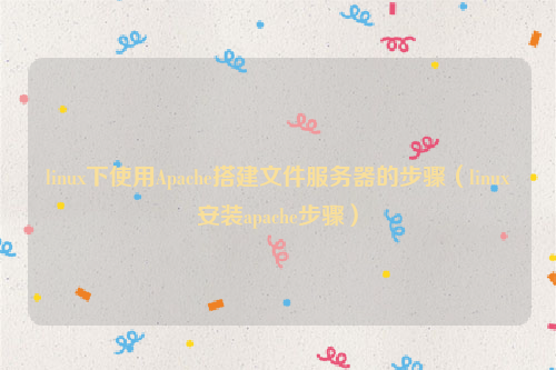 linux下使用Apache搭建文件服务器的步骤（linux安装apache步骤）