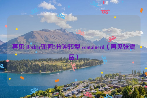 再见 Docker如何5分钟转型 containerd（再见张震岳）