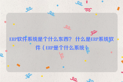ERP软件系统是个什么东西？ 什么是ERP系统软件（ERP是个什么系统）