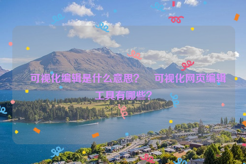 可视化编辑是什么意思？﻿可视化网页编辑工具有哪些？