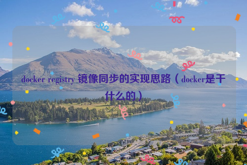 docker registry 镜像同步的实现思路（docker是干什么的）