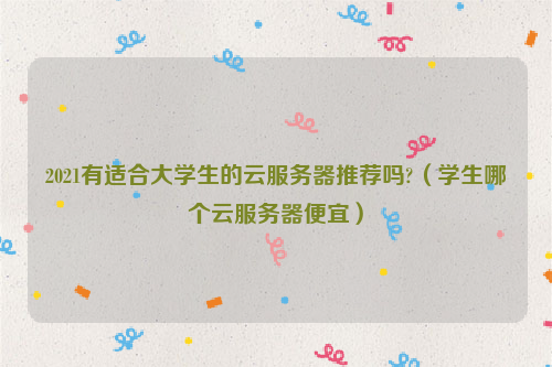 2021有适合大学生的云服务器推荐吗?（学生哪个云服务器便宜）