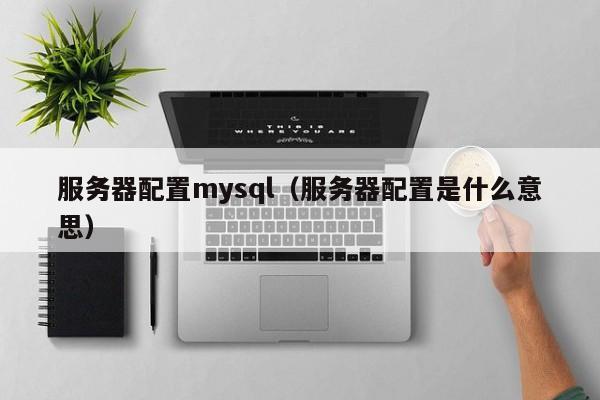 服务器配置mysql(服务器配置是什么意思)