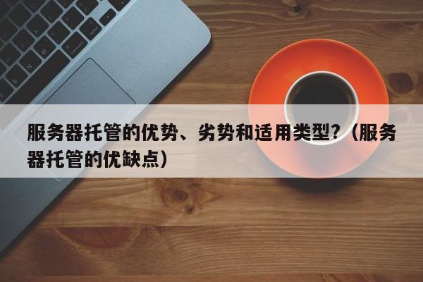 服务器托管的优势、劣势和适用类型?