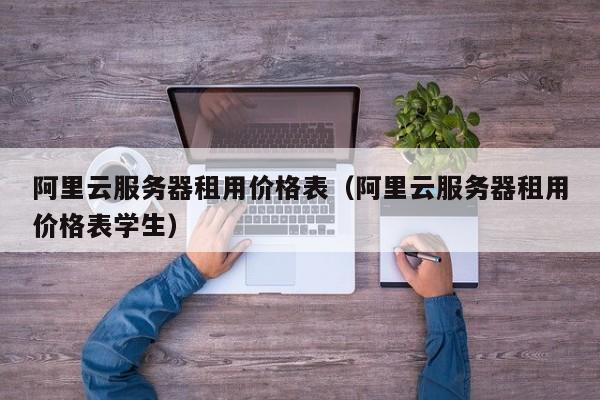 阿里云服务器租用价格表（阿里云服务器租用价格表学生）