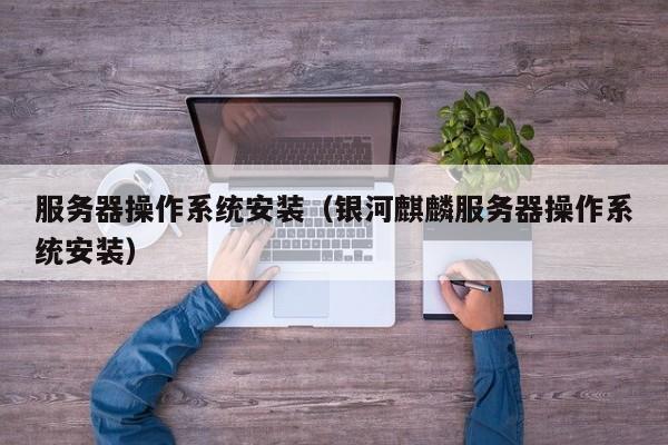 服务器操作系统安装(银河麒麟服务器操作系统安装)