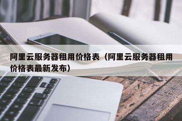 阿里云服务器租用价格表（阿里云服务器租用价格表最新发布）
