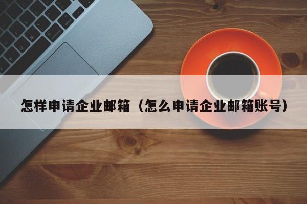 怎样申请企业邮箱（怎么申请企业邮箱账号）