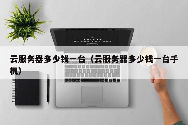 云服务器多少钱一台（云服务器多少钱一台手机）