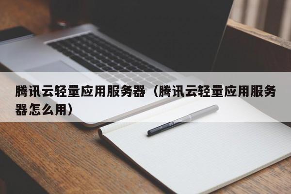 腾讯云轻量应用服务器（腾讯云轻量应用服务器怎么用）