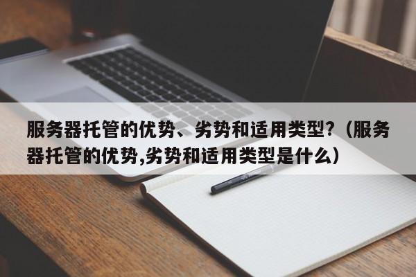 服务器托管的优势、劣势和适用类型?（服务器托管的优势,劣势和适用类型是什么）