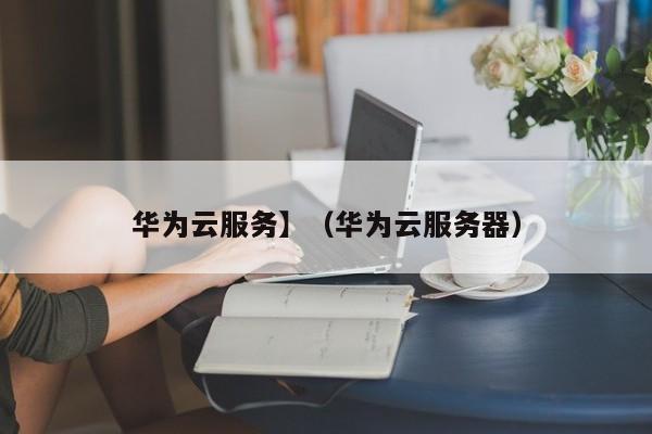 华为云服务】（华为云服务器）