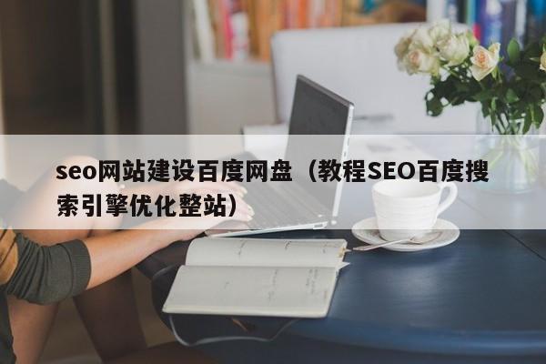seo网站建设百度网盘（教程SEO百度搜索引擎优化整站）