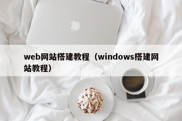 web网站搭建教程（windows搭建网站教程）