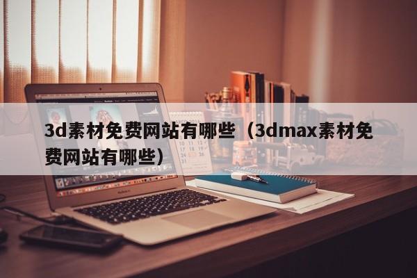 3d素材免费网站有哪些（3dmax素材免费网站有哪些）