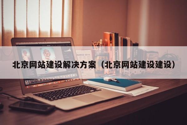 北京网站建设解决方案（北京网站建设建设）