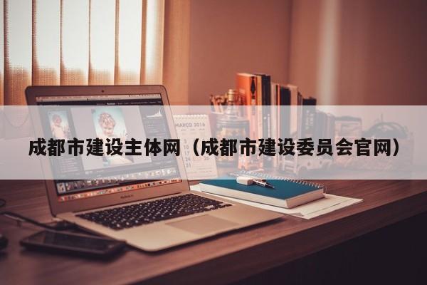 成都市建设主体网（成都市建设委员会官网）