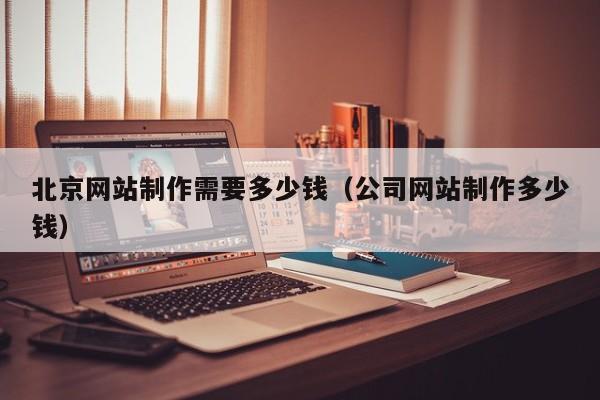 北京网站制作需要多少钱（公司网站制作多少钱）