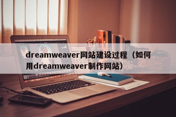 dreamweaver网站建设过程（如何用dreamweaver制作网站）