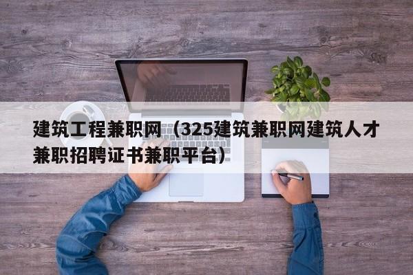 建筑工程兼职网（325建筑兼职网建筑人才兼职招聘证书兼职平台）