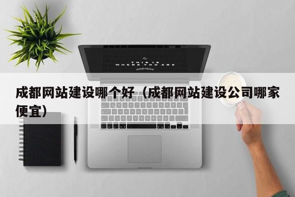 成都网站建设哪个好（成都网站建设公司哪家便宜）