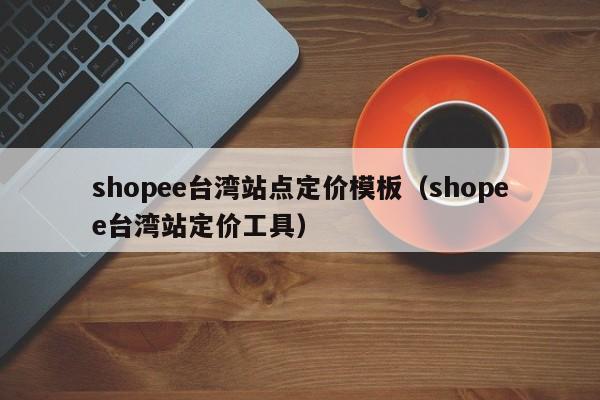 shopee台湾站点定价模板（shopee台湾站定价工具）