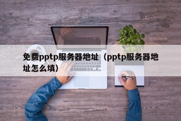免费pptp服务器地址（pptp服务器地址怎么填）