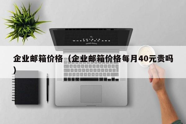 企业邮箱价格（企业邮箱价格每月40元贵吗）