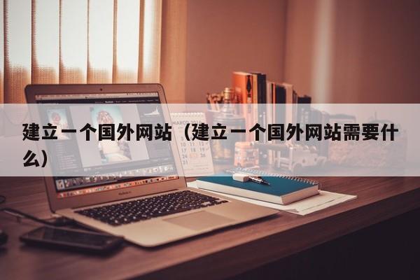 建立一个国外网站（建立一个国外网站需要什么）