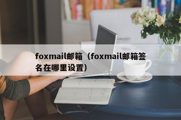 foxmail邮箱（foxmail邮箱签名在哪里设置）
