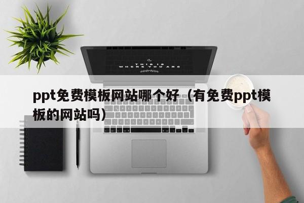ppt免费模板网站哪个好（有免费ppt模板的网站吗）