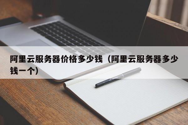 阿里云服务器价格多少钱（阿里云服务器多少钱一个）