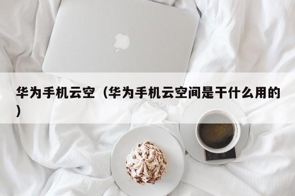 华为手机云空（华为手机云空间是干什么用的）