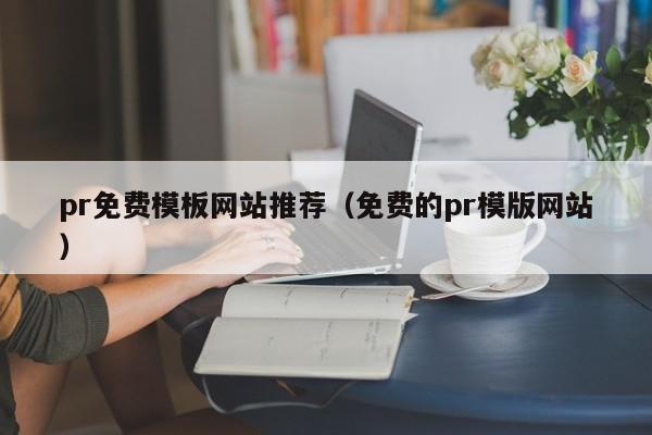pr免费模板网站推荐（免费的pr模版网站）