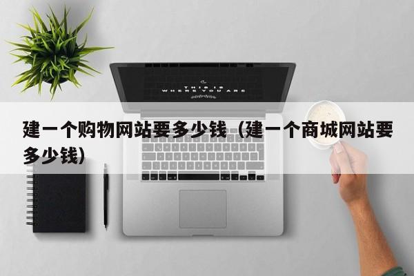 建一个购物网站要多少钱（建一个商城网站要多少钱）