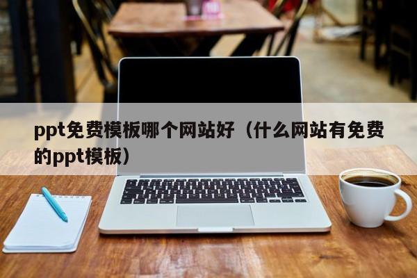 ppt免费模板哪个网站好（什么网站有免费的ppt模板）