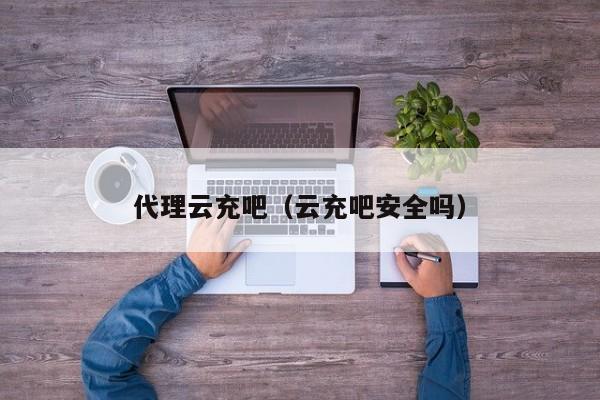 代理云充吧（云充吧安全吗）