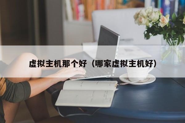 虚拟主机那个好（哪家虚拟主机好）