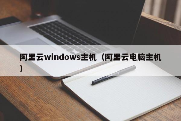 阿里云windows主机（阿里云电脑主机）