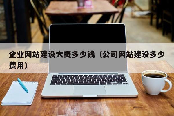 企业网站建设大概多少钱（公司网站建设多少费用）